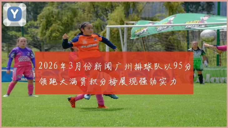 2026年3月份新闻广州排球队以95分领跑大满贯积分榜展现强劲实力