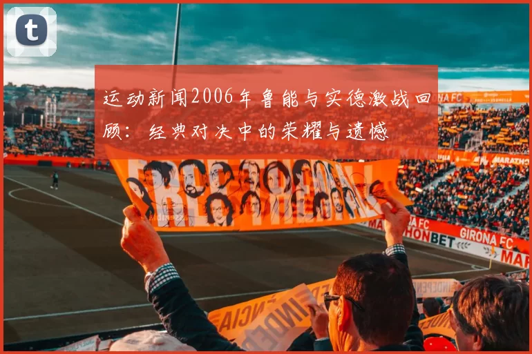 运动新闻2006年鲁能与实德激战回顾：经典对决中的荣耀与遗憾