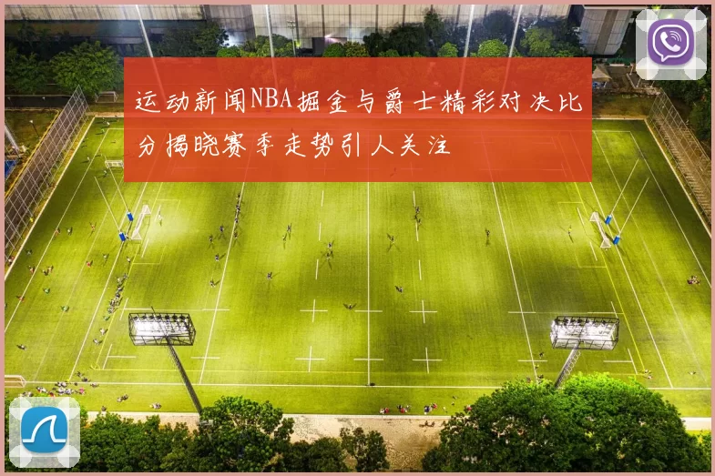 运动新闻NBA掘金与爵士精彩对决比分揭晓赛季走势引人关注