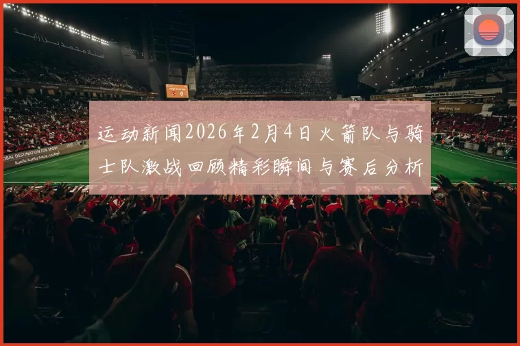 运动新闻2026年2月4日火箭队与骑士队激战回顾精彩瞬间与赛后分析